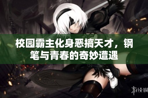 校园霸主化身恶搞天才，钢笔与青春的奇妙遭遇