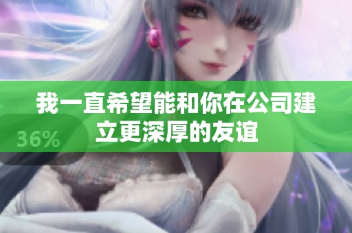 我一直希望能和你在公司建立更深厚的友谊