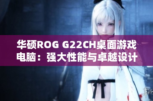 华硕ROG G22CH桌面游戏电脑：强大性能与卓越设计的完美结合