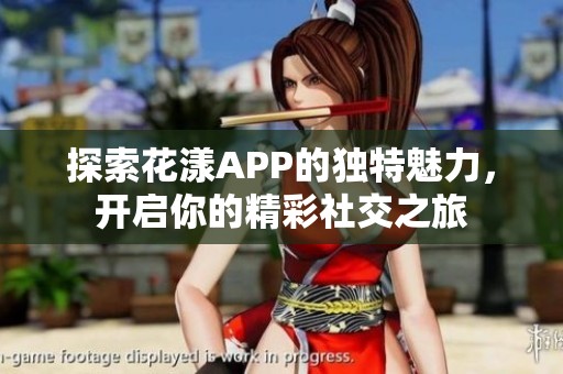 探索花漾APP的独特魅力，开启你的精彩社交之旅