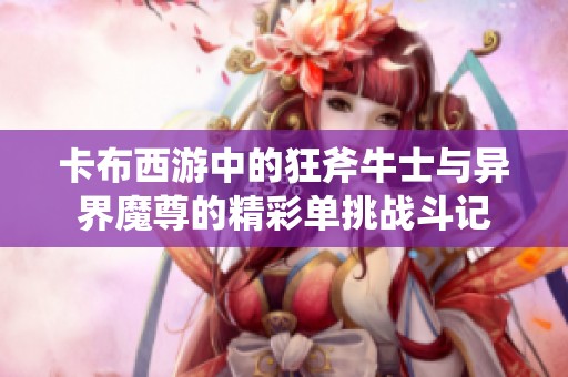 卡布西游中的狂斧牛士与异界魔尊的精彩单挑战斗记