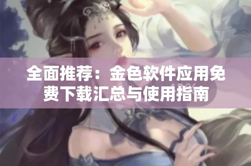 全面推荐：金色软件应用免费下载汇总与使用指南