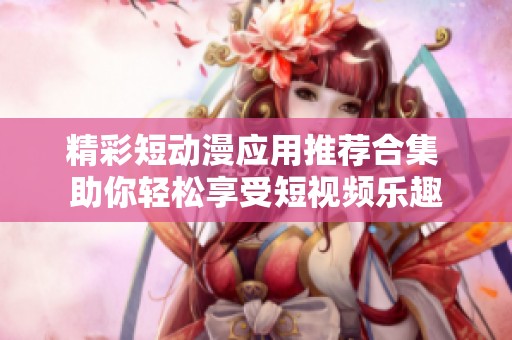 精彩短动漫应用推荐合集 助你轻松享受短视频乐趣
