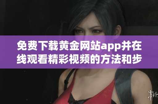 免费下载黄金网站app并在线观看精彩视频的方法和步骤
