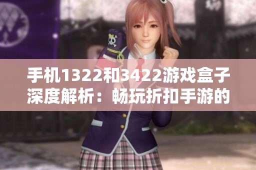 手机1322和3422游戏盒子深度解析：畅玩折扣手游的最佳选择