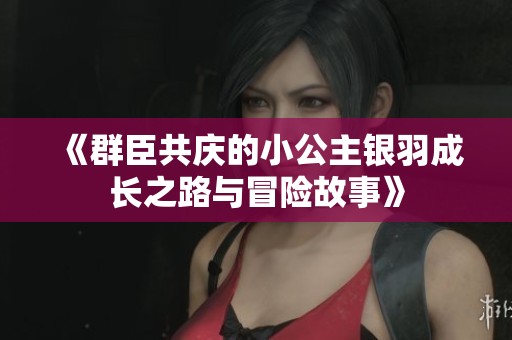 《群臣共庆的小公主银羽成长之路与冒险故事》
