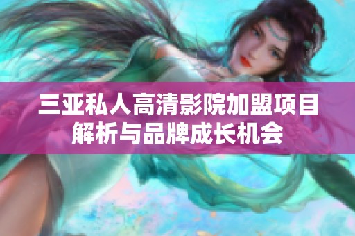 三亚私人高清影院加盟项目解析与品牌成长机会
