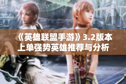 《英雄联盟手游》3.2版本上单强势英雄推荐与分析
