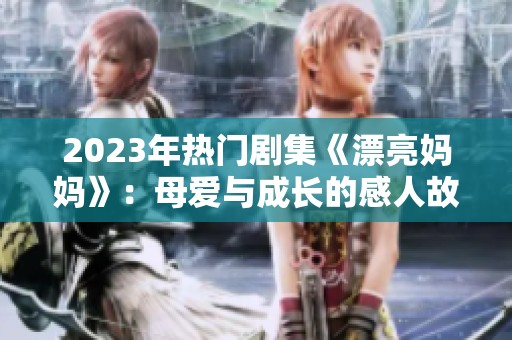 2023年热门剧集《漂亮妈妈》：母爱与成长的感人故事