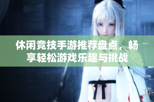 休闲竞技手游推荐盘点，畅享轻松游戏乐趣与挑战