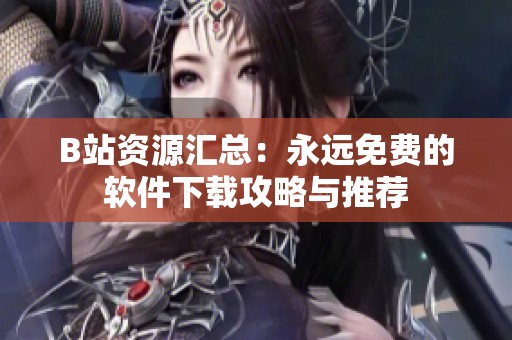 B站资源汇总：永远免费的软件下载攻略与推荐