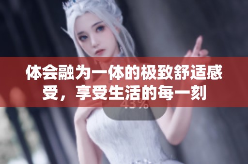 体会融为一体的极致舒适感受，享受生活的每一刻