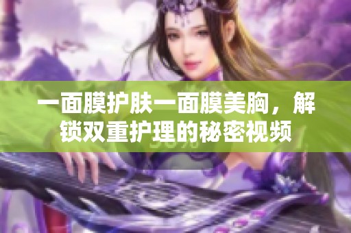 一面膜护肤一面膜美胸，解锁双重护理的秘密视频