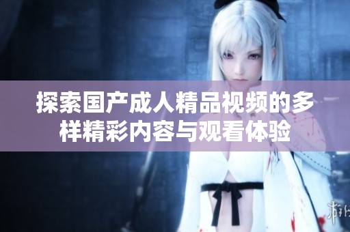 探索国产成人精品视频的多样精彩内容与观看体验