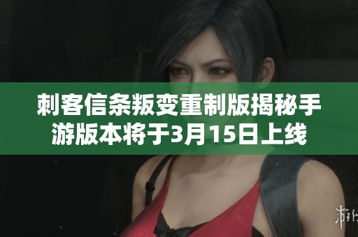 刺客信条叛变重制版揭秘手游版本将于3月15日上线