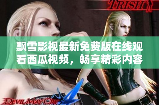 飘雪影视最新免费版在线观看西瓜视频，畅享精彩内容