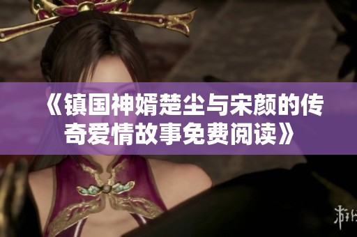 《镇国神婿楚尘与宋颜的传奇爱情故事免费阅读》