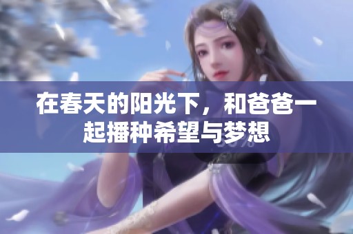 在春天的阳光下，和爸爸一起播种希望与梦想
