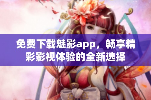 免费下载魅影app，畅享精彩影视体验的全新选择