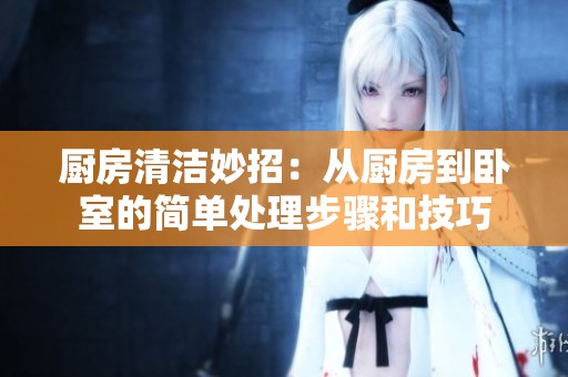 厨房清洁妙招：从厨房到卧室的简单处理步骤和技巧