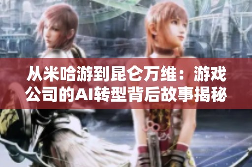 从米哈游到昆仑万维：游戏公司的AI转型背后故事揭秘