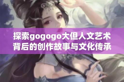 探索gogogo大但人文艺术背后的创作故事与文化传承