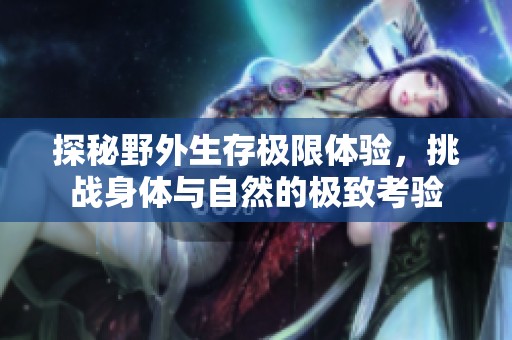 探秘野外生存极限体验，挑战身体与自然的极致考验