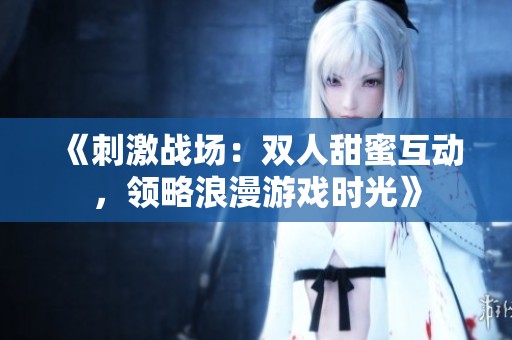 《刺激战场：双人甜蜜互动，领略浪漫游戏时光》