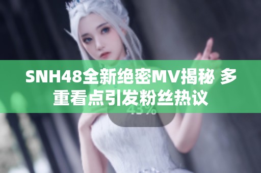 SNH48全新绝密MV揭秘 多重看点引发粉丝热议