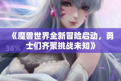 《魔兽世界全新冒险启动，勇士们齐聚挑战未知》