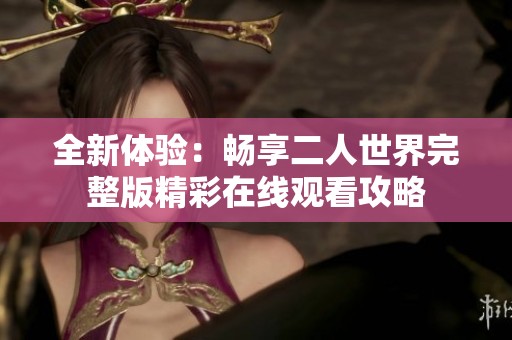 全新体验：畅享二人世界完整版精彩在线观看攻略