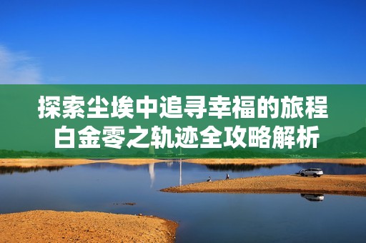 探索尘埃中追寻幸福的旅程 白金零之轨迹全攻略解析