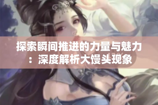 探索瞬间推进的力量与魅力：深度解析大馒头现象