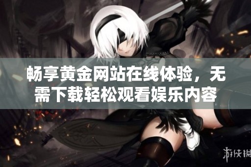 畅享黄金网站在线体验，无需下载轻松观看娱乐内容