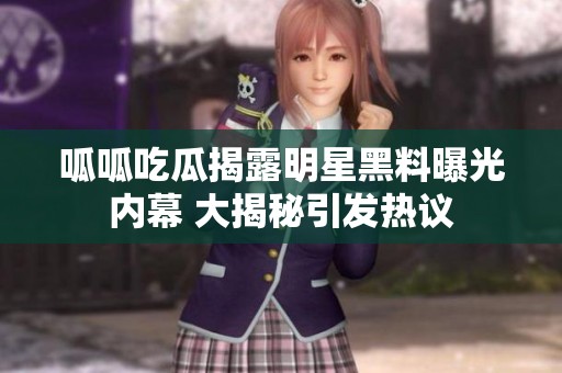 呱呱吃瓜揭露明星黑料曝光内幕 大揭秘引发热议