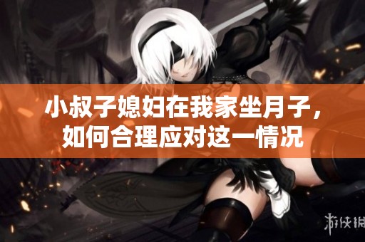 小叔子媳妇在我家坐月子，如何合理应对这一情况
