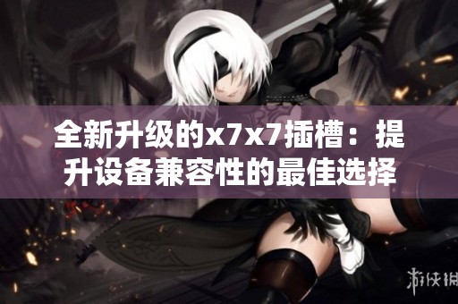 全新升级的x7x7插槽：提升设备兼容性的最佳选择