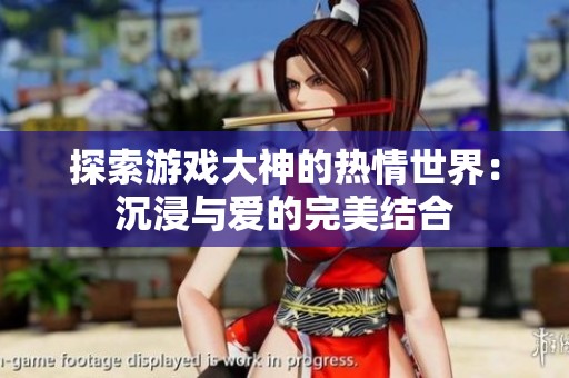 探索游戏大神的热情世界：沉浸与爱的完美结合