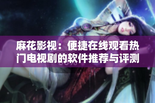 麻花影视：便捷在线观看热门电视剧的软件推荐与评测