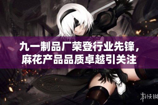 九一制品厂荣登行业先锋，麻花产品品质卓越引关注