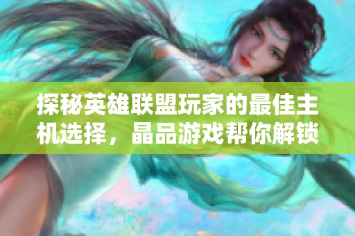 探秘英雄联盟玩家的最佳主机选择，晶品游戏帮你解锁游戏巅峰体验