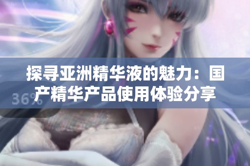 探寻亚洲精华液的魅力：国产精华产品使用体验分享