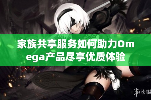 家族共享服务如何助力Omega产品尽享优质体验