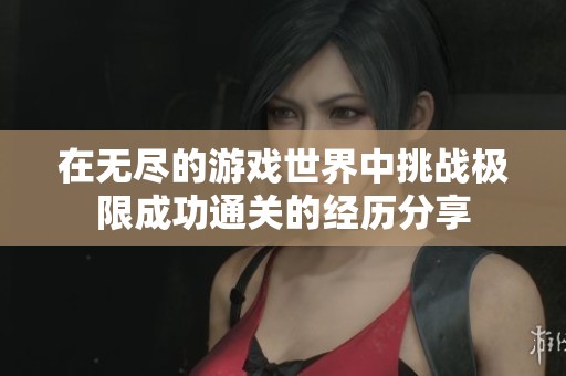 在无尽的游戏世界中挑战极限成功通关的经历分享