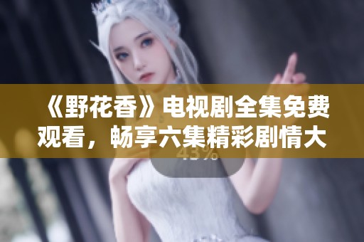《野花香》电视剧全集免费观看，畅享六集精彩剧情大揭密