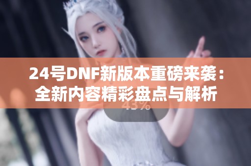 24号DNF新版本重磅来袭：全新内容精彩盘点与解析