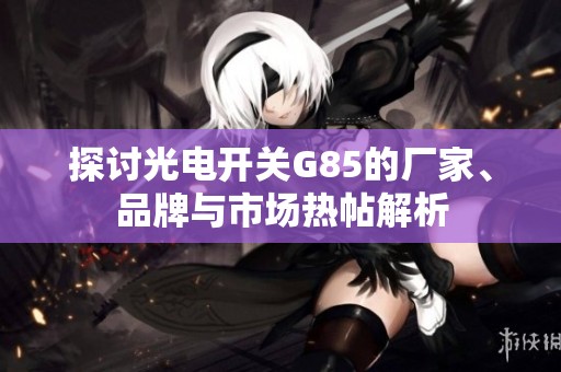 探讨光电开关G85的厂家、品牌与市场热帖解析