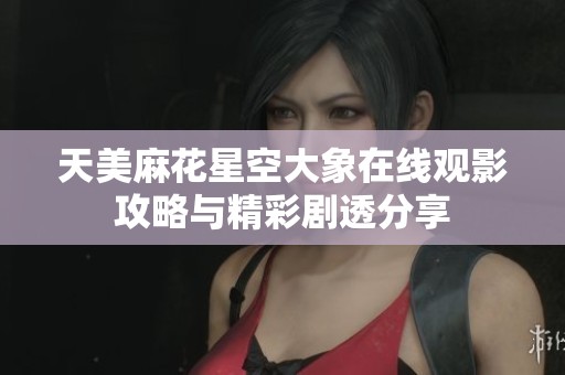 天美麻花星空大象在线观影攻略与精彩剧透分享