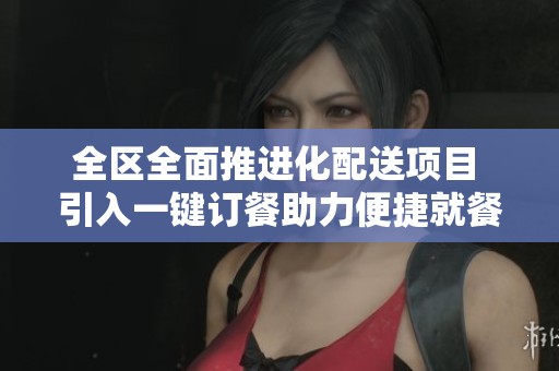 全区全面推进化配送项目 引入一键订餐助力便捷就餐服务