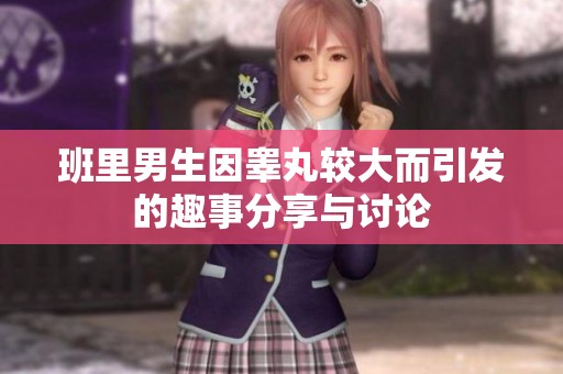 班里男生因睾丸较大而引发的趣事分享与讨论